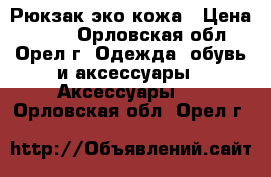 Рюкзак эко кожа › Цена ­ 500 - Орловская обл., Орел г. Одежда, обувь и аксессуары » Аксессуары   . Орловская обл.,Орел г.